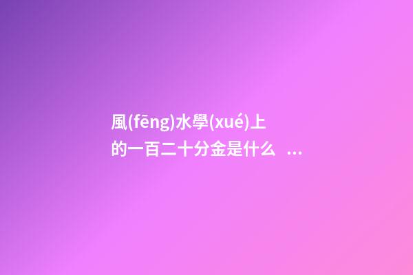 風(fēng)水學(xué)上的一百二十分金是什么，應(yīng)當(dāng)如何運(yùn)用